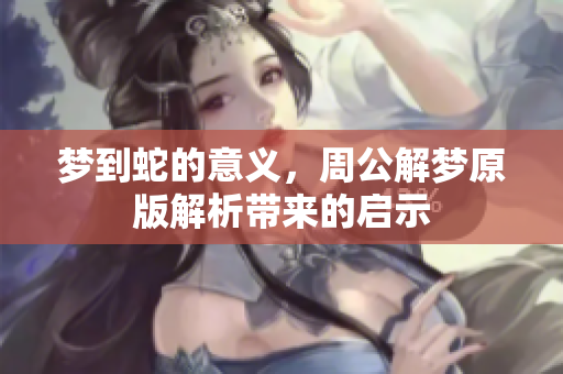 梦到蛇的意义，周公解梦原版解析带来的启示