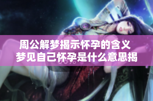 周公解梦揭示怀孕的含义 梦见自己怀孕是什么意思揭秘大全