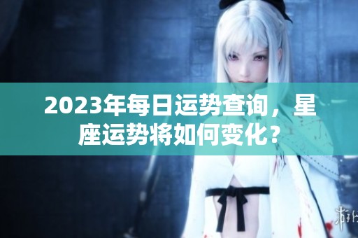 2023年每日运势查询，星座运势将如何变化？