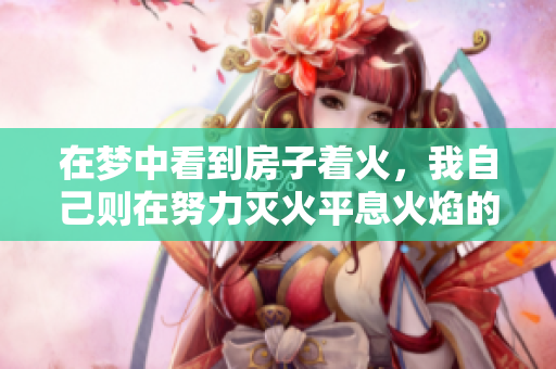 在梦中看到房子着火，我自己则在努力灭火平息火焰的状况