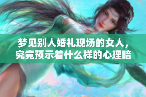 梦见别人婚礼现场的女人，究竟预示着什么样的心理暗示呢