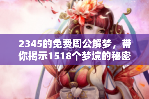 2345的免费周公解梦，带你揭示1518个梦境的秘密与含义