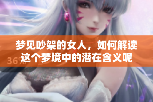 梦见吵架的女人，如何解读这个梦境中的潜在含义呢