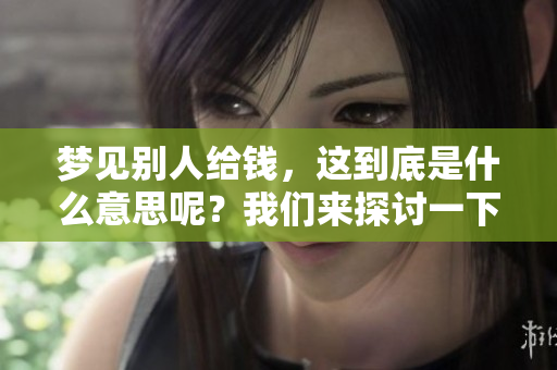 梦见别人给钱，这到底是什么意思呢？我们来探讨一下这个梦境的含义。