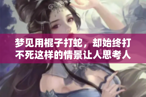 梦见用棍子打蛇，却始终打不死这样的情景让人思考人生 蛇到底象征着什么呢