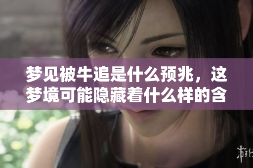 梦见被牛追是什么预兆，这梦境可能隐藏着什么样的含义呢