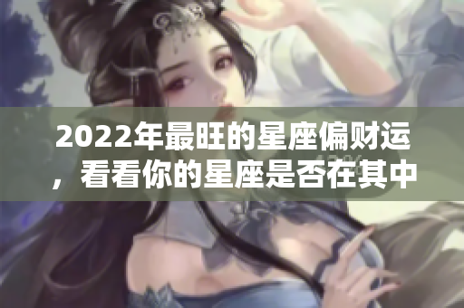 2022年最旺的星座偏财运，看看你的星座是否在其中！