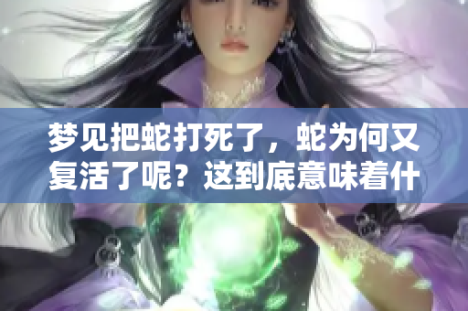 梦见把蛇打死了，蛇为何又复活了呢？这到底意味着什么呢？