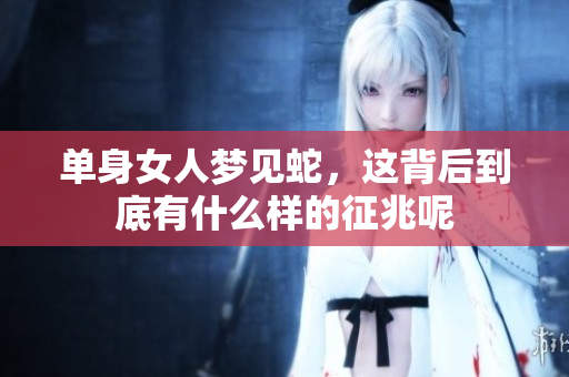 单身女人梦见蛇，这背后到底有什么样的征兆呢