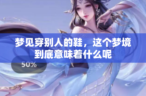 梦见穿别人的鞋，这个梦境到底意味着什么呢