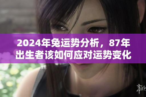 2024年兔运势分析，87年出生者该如何应对运势变化