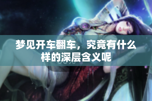 梦见开车翻车，究竟有什么样的深层含义呢