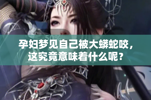 孕妇梦见自己被大蟒蛇咬，这究竟意味着什么呢？