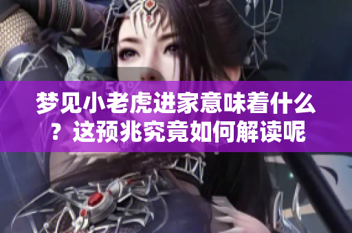 梦见小老虎进家意味着什么？这预兆究竟如何解读呢