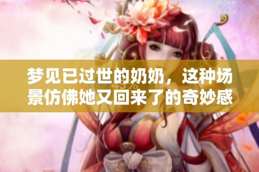 梦见已过世的奶奶，这种场景仿佛她又回来了的奇妙感受