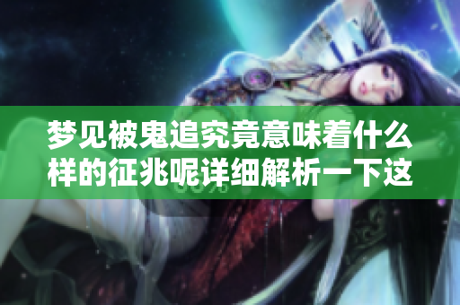 梦见被鬼追究竟意味着什么样的征兆呢详细解析一下这个梦境