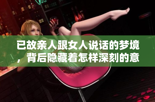 已故亲人跟女人说话的梦境，背后隐藏着怎样深刻的意义呢
