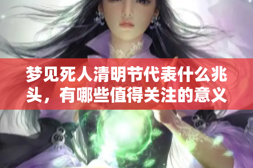 梦见死人清明节代表什么兆头，有哪些值得关注的意义呢