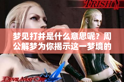 梦见打井是什么意思呢？周公解梦为你揭示这一梦境的深层含义