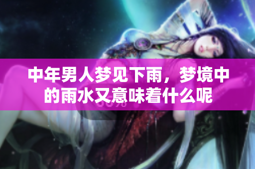 中年男人梦见下雨，梦境中的雨水又意味着什么呢