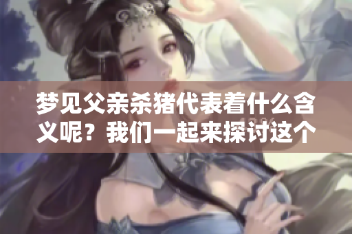 梦见父亲杀猪代表着什么含义呢？我们一起来探讨这个梦境的深层解读。