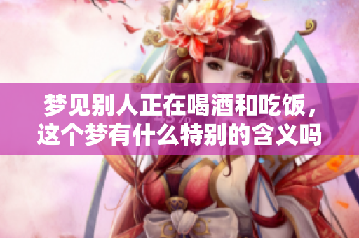 梦见别人正在喝酒和吃饭，这个梦有什么特别的含义吗