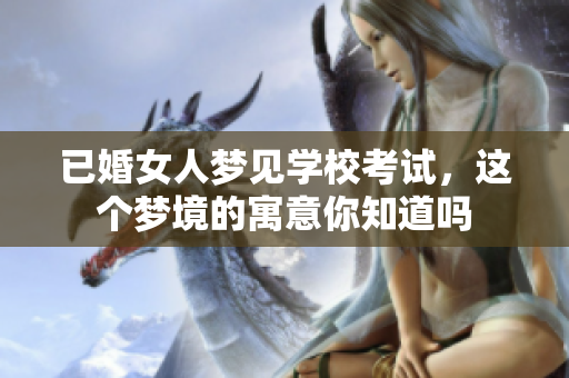 已婚女人梦见学校考试，这个梦境的寓意你知道吗