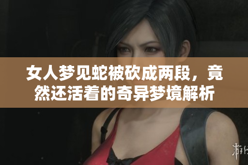 女人梦见蛇被砍成两段，竟然还活着的奇异梦境解析