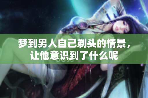梦到男人自己剃头的情景，让他意识到了什么呢
