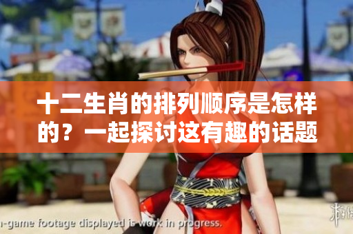 十二生肖的排列顺序是怎样的？一起探讨这有趣的话题吧！