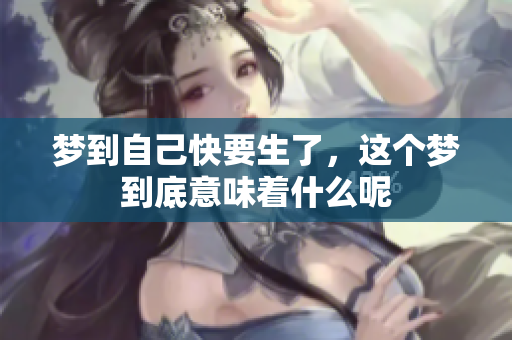 梦到自己快要生了，这个梦到底意味着什么呢