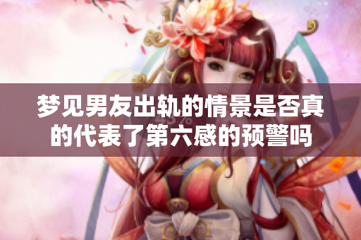 梦见男友出轨的情景是否真的代表了第六感的预警吗