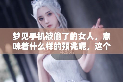 梦见手机被偷了的女人，意味着什么样的预兆呢，这个梦该如何解读呢