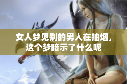 女人梦见别的男人在抽烟，这个梦暗示了什么呢