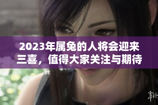 2023年属兔的人将会迎来三喜，值得大家关注与期待！