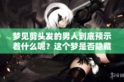 梦见剪头发的男人到底预示着什么呢？这个梦是否隐藏着深意？