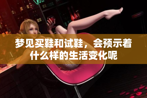 梦见买鞋和试鞋，会预示着什么样的生活变化呢