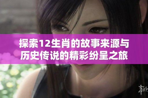 探索12生肖的故事来源与历史传说的精彩纷呈之旅