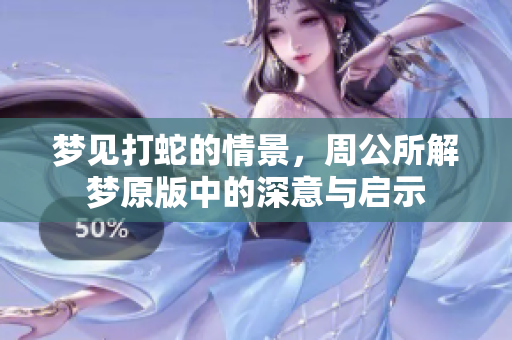 梦见打蛇的情景，周公所解梦原版中的深意与启示