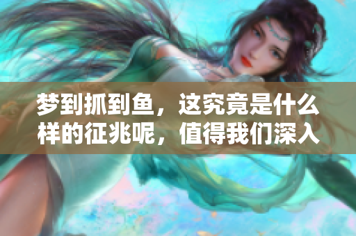 梦到抓到鱼，这究竟是什么样的征兆呢，值得我们深入探讨一下。