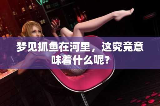 梦见抓鱼在河里，这究竟意味着什么呢？