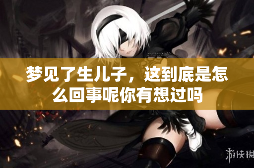 梦见了生儿子，这到底是怎么回事呢你有想过吗