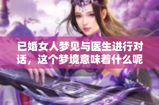 已婚女人梦见与医生进行对话，这个梦境意味着什么呢
