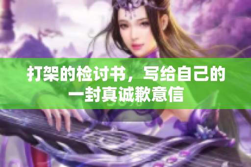 打架的检讨书，写给自己的一封真诚歉意信