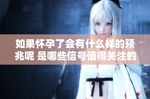 如果怀孕了会有什么样的预兆呢 是哪些信号值得关注的呢