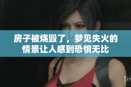房子被烧毁了，梦见失火的情景让人感到恐惧无比