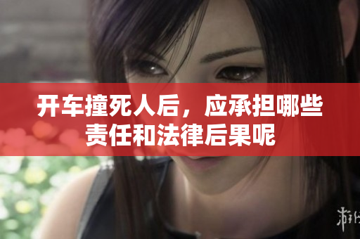 开车撞死人后，应承担哪些责任和法律后果呢