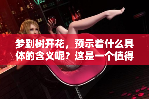 梦到树开花，预示着什么具体的含义呢？这是一个值得探讨的问题。