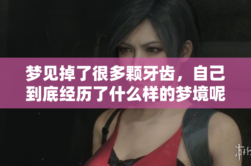 梦见掉了很多颗牙齿，自己到底经历了什么样的梦境呢