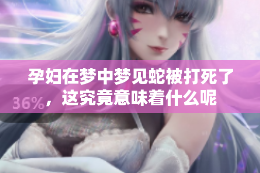 孕妇在梦中梦见蛇被打死了，这究竟意味着什么呢